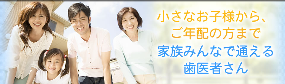 小さなお子様からご年配の方まで、家族みんなで通える歯医者さん。